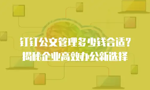 钉钉公文管理多少钱合适？揭秘企业高效办公新选择