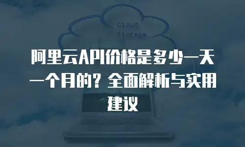 阿里云API价格是多少一天一个月的？全面解析与实用建议