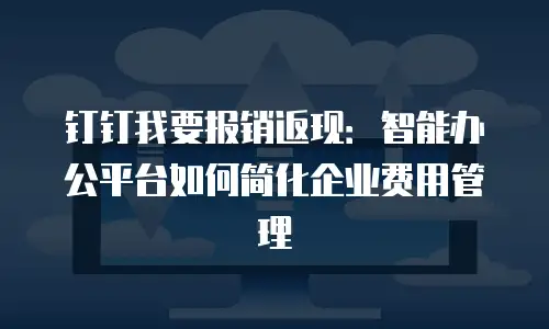 钉钉我要报销返现：智能办公平台如何简化企业费用管理