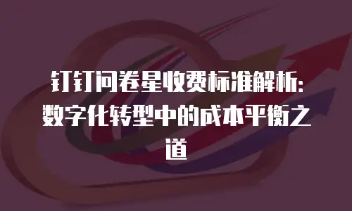 钉钉问卷星收费标准解析：数字化转型中的成本平衡之道
