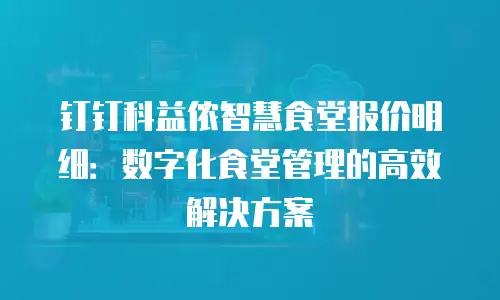 钉钉科益侬智慧食堂报价明细：数字化食堂管理的高效解决方案
