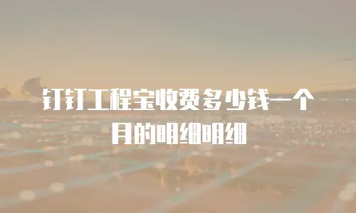钉钉工程宝收费多少钱一个月的明细明细