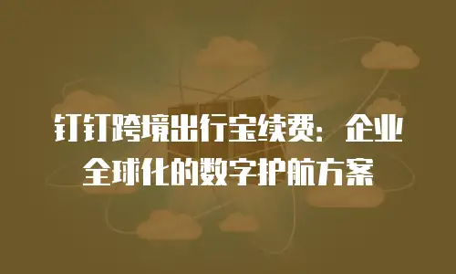 钉钉跨境出行宝续费：企业全球化的数字护航方案