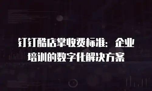 钉钉酷店掌收费标准：企业培训的数字化解决方案