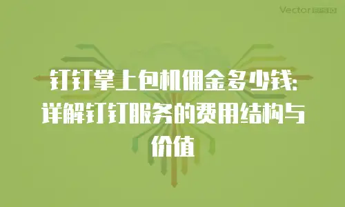 钉钉掌上包机佣金多少钱：详解钉钉服务的费用结构与价值