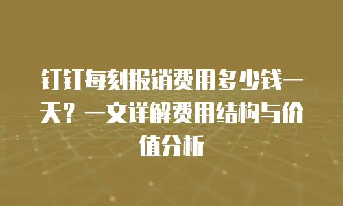 钉钉每刻报销费用多少钱一天？一文详解费用结构与价值分析