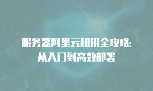 服务器阿里云租用全攻略：从入门到高效部署