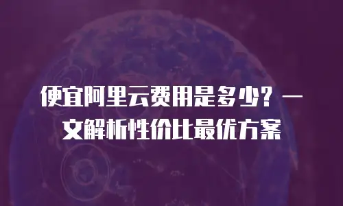 便宜阿里云费用是多少？一文解析性价比最优方案