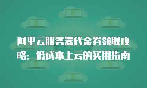 阿里云服务器代金券领取攻略：低成本上云的实用指南