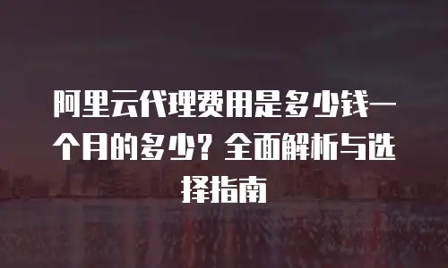 阿里云代理费用是多少钱一个月的多少？全面解析与选择指南