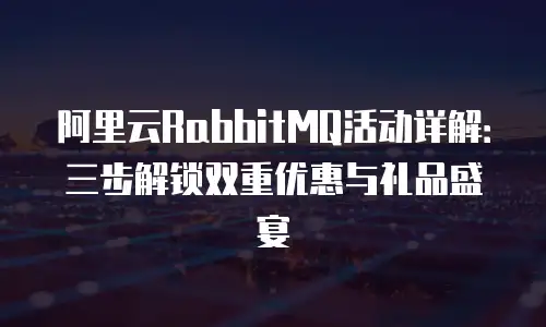 阿里云RabbitMQ活动详解：三步解锁双重优惠与礼品盛宴