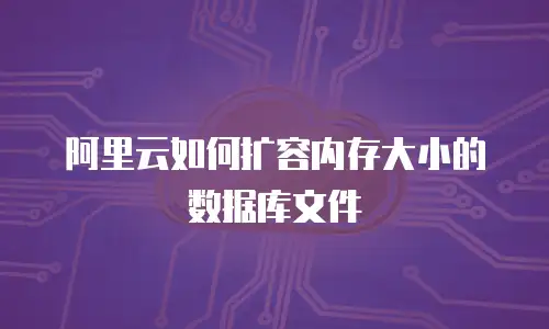 阿里云如何扩容内存大小的数据库文件