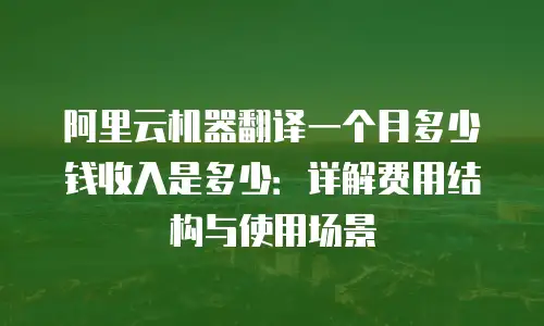 阿里云机器翻译一个月多少钱收入是多少：详解费用结构与使用场景