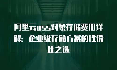 阿里云oss对象存储费用详解：企业级存储方案的性价比之选