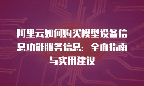 阿里云如何购买模型设备信息功能服务信息：全面指南与实用建议