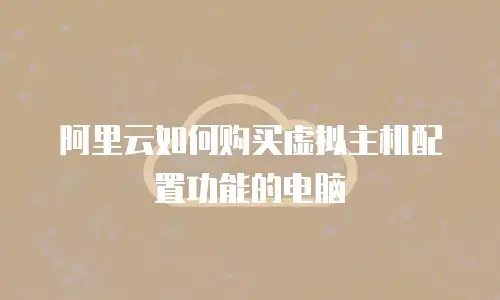阿里云如何购买虚拟主机配置功能的电脑