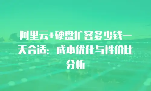 阿里云+硬盘扩容多少钱一天合适：成本优化与性价比分析