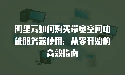 阿里云如何购买带宽空间功能服务器使用：从零开始的高效指南