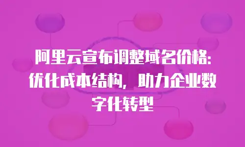 阿里云宣布调整域名价格：优化成本结构，助力企业数字化转型