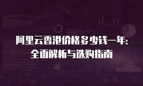 阿里云香港价格多少钱一年：全面解析与选购指南