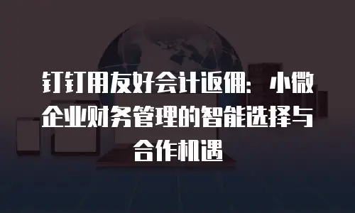 钉钉用友好会计返佣：小微企业财务管理的智能选择与合作机遇