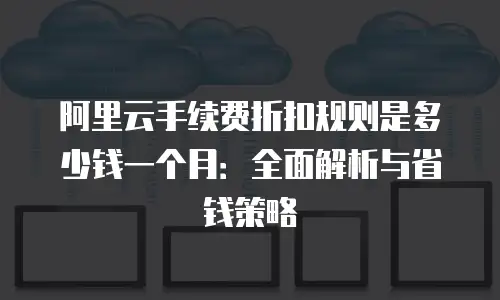 阿里云手续费折扣规则是多少钱一个月：全面解析与省钱策略