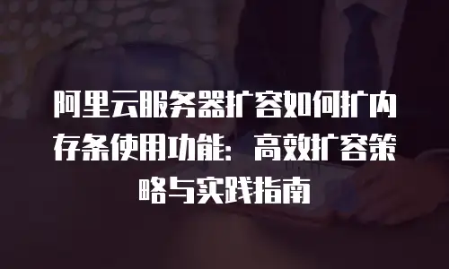 阿里云服务器扩容如何扩内存条使用功能：高效扩容策略与实践指南