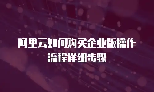 阿里云如何购买企业版操作流程详细步骤