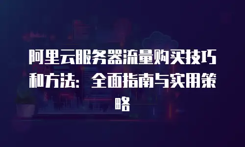 阿里云服务器流量购买技巧和方法：全面指南与实用策略