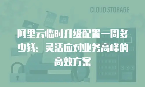 阿里云临时升级配置一周多少钱：灵活应对业务高峰的高效方案