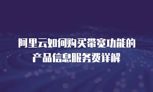 阿里云如何购买带宽功能的产品信息服务费详解