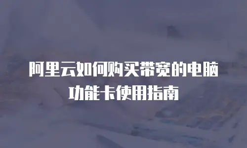 阿里云如何购买带宽的电脑功能卡使用指南