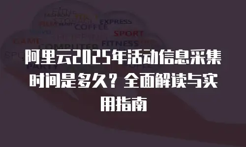 阿里云2025年活动信息采集时间是多久？全面解读与实用指南