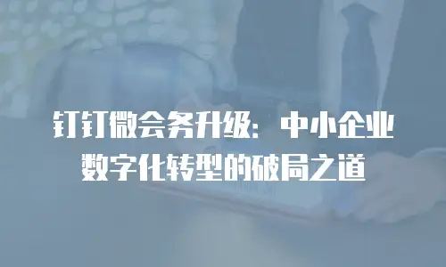 钉钉微会务升级：中小企业数字化转型的破局之道