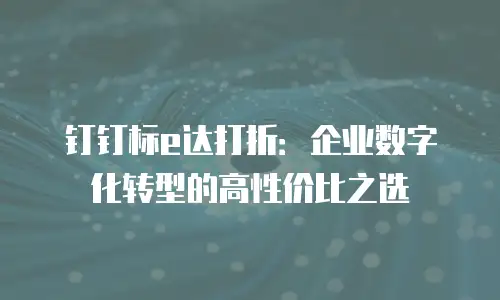 钉钉标e达打折：企业数字化转型的高性价比之选