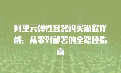 阿里云弹性容器购买流程详解：从零到部署的全路径指南