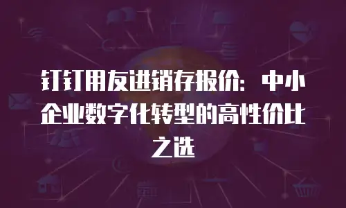 钉钉用友进销存报价：中小企业数字化转型的高性价比之选