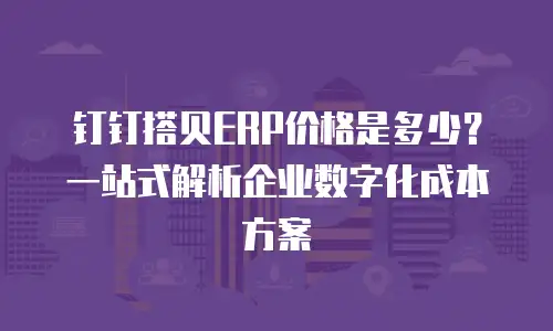 钉钉搭贝ERP价格是多少？一站式解析企业数字化成本方案