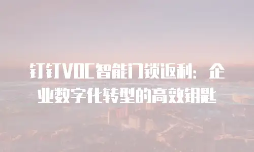 钉钉VOC智能门锁返利：企业数字化转型的高效钥匙