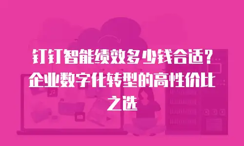 钉钉智能绩效多少钱合适？企业数字化转型的高性价比之选