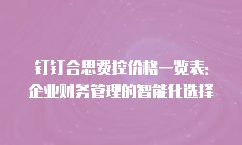 钉钉合思费控价格一览表：企业财务管理的智能化选择