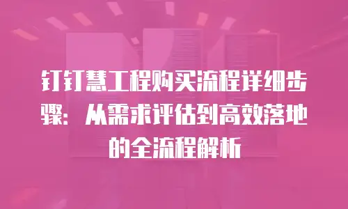 钉钉慧工程购买流程详细步骤：从需求评估到高效落地的全流程解析