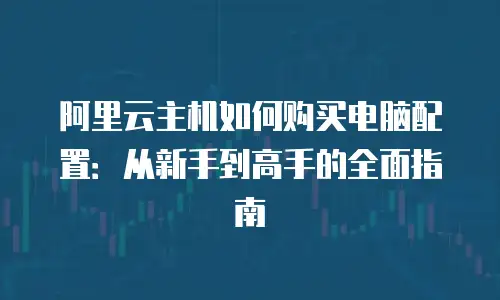 阿里云主机如何购买电脑配置：从新手到高手的全面指南