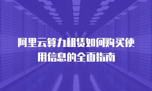 阿里云算力租赁如何购买使用信息的全面指南