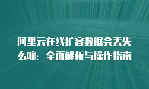 阿里云在线扩容数据会丢失么嘛：全面解析与操作指南