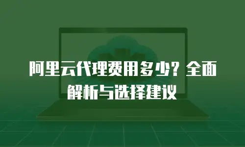 阿里云代理费用多少？全面解析与选择建议
