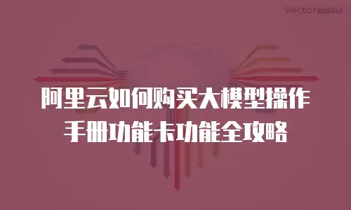 阿里云如何购买大模型操作手册功能卡功能全攻略