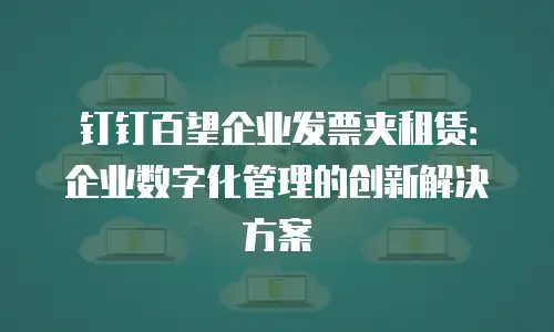 钉钉百望企业发票夹租赁：企业数字化管理的创新解决方案