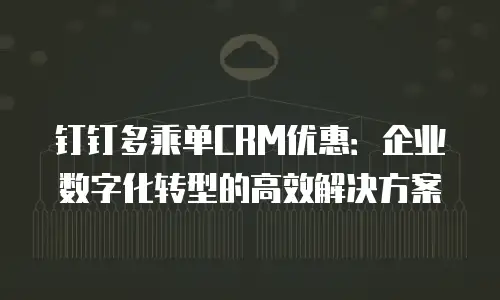 钉钉多乘单CRM优惠：企业数字化转型的高效解决方案