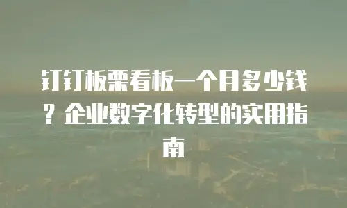 钉钉板栗看板一个月多少钱？企业数字化转型的实用指南
